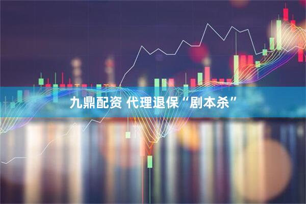 九鼎配资 代理退保“剧本杀”