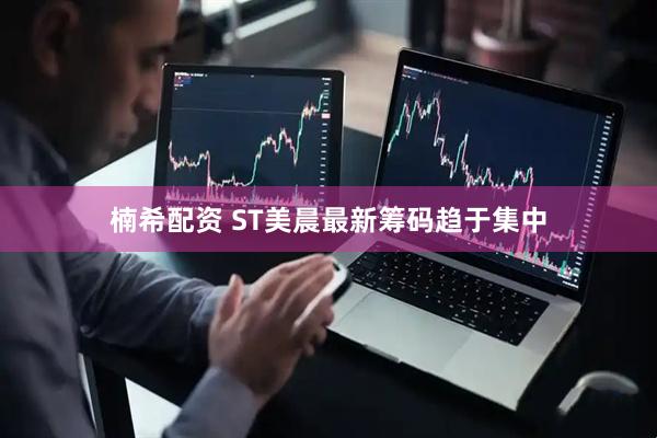 楠希配资 ST美晨最新筹码趋于集中