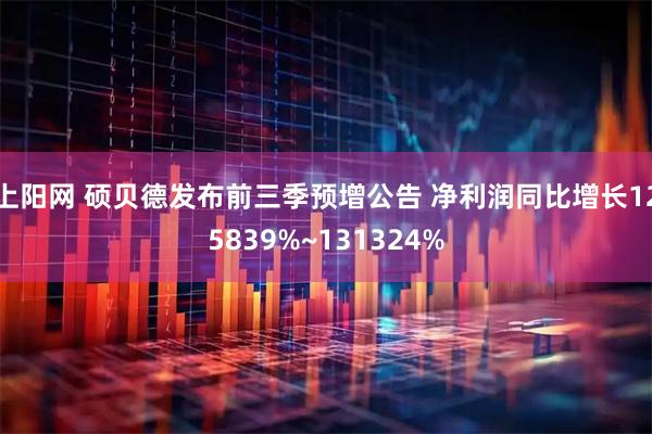 上阳网 硕贝德发布前三季预增公告 净利润同比增长125839%~131324%