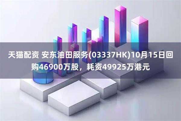 天猫配资 安东油田服务(03337HK)10月15日回购46900万股，耗资49925万港元
