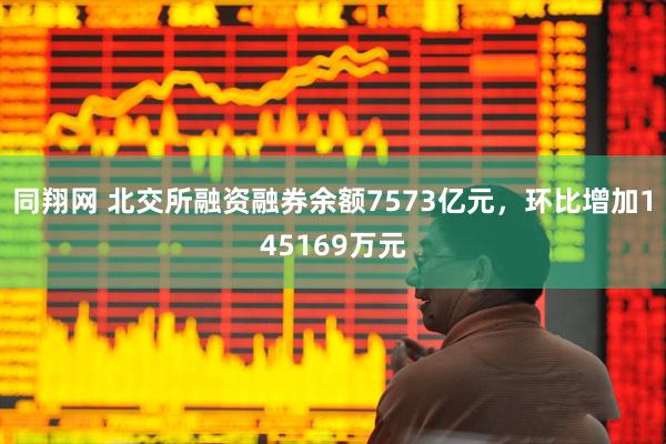 同翔网 北交所融资融券余额7573亿元，环比增加145169万元