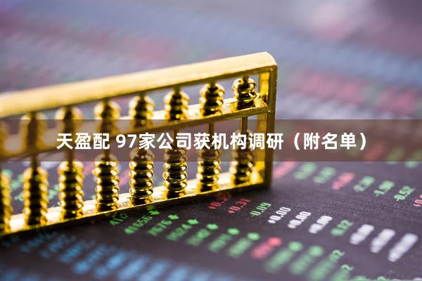 天盈配 97家公司获机构调研（附名单）