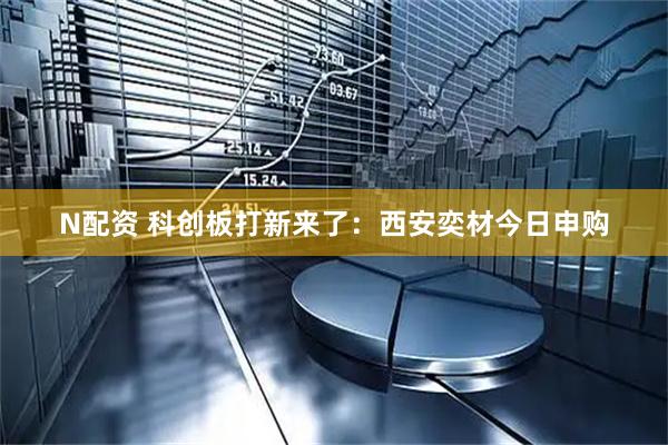 N配资 科创板打新来了：西安奕材今日申购