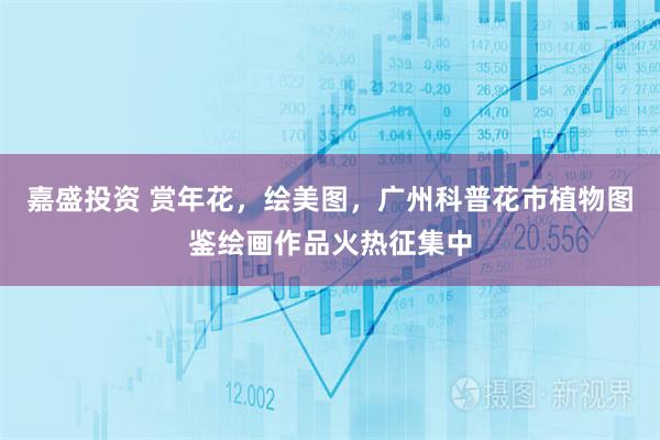 嘉盛投资 赏年花，绘美图，广州科普花市植物图鉴绘画作品火热征集中