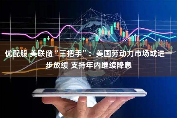 优配股 美联储“三把手”：美国劳动力市场或进一步放缓 支持年内继续降息