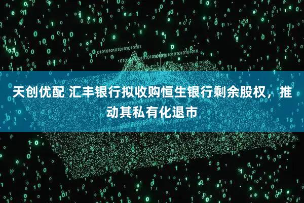 天创优配 汇丰银行拟收购恒生银行剩余股权，推动其私有化退市