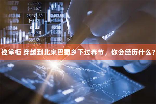 钱掌柜 穿越到北宋巴蜀乡下过春节，你会经历什么？