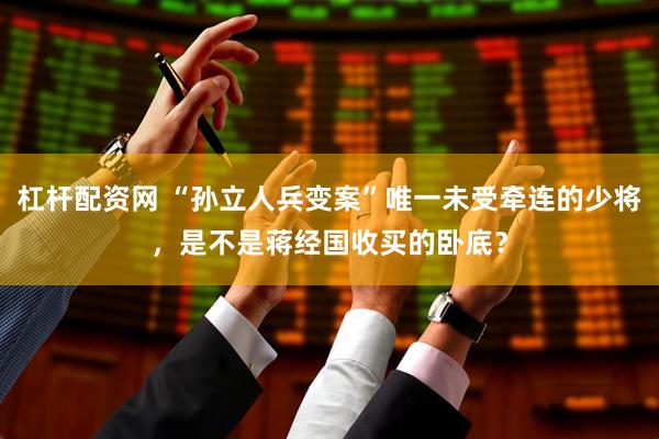 杠杆配资网 “孙立人兵变案”唯一未受牵连的少将，是不是蒋经国收买的卧底？