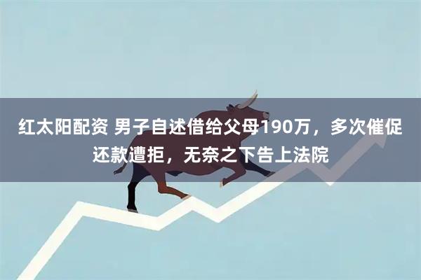 红太阳配资 男子自述借给父母190万，多次催促还款遭拒，无奈之下告上法院