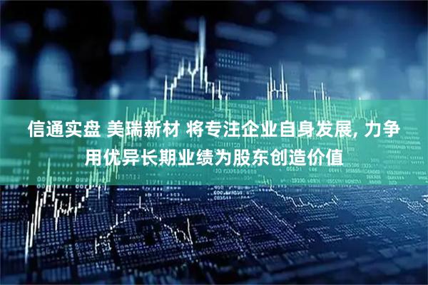 信通实盘 美瑞新材 将专注企业自身发展, 力争用优异长期业绩为股东创造价值