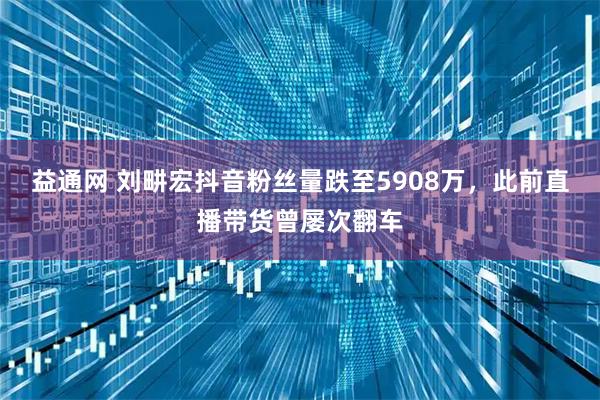 益通网 刘畊宏抖音粉丝量跌至5908万，此前直播带货曾屡次翻车