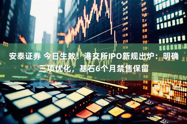 安泰证券 今日生效！港交所IPO新规出炉：明确三项优化，基石6个月禁售保留