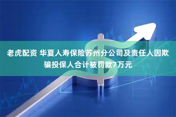 老虎配资 华夏人寿保险苏州分公司及责任人因欺骗投保人合计被罚款7万元