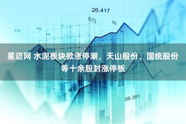 星迈网 水泥板块掀涨停潮，天山股份、国统股份等十余股封涨停板