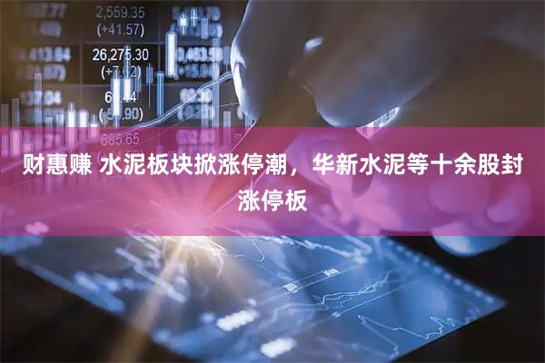 财惠赚 水泥板块掀涨停潮，华新水泥等十余股封涨停板