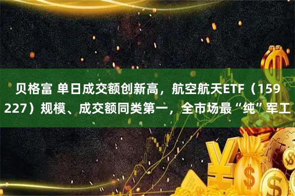 贝格富 单日成交额创新高，航空航天ETF（159227）规模、成交额同类第一，全市场最“纯”军工