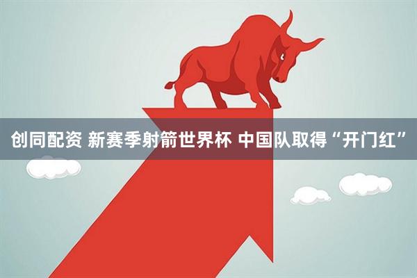 创同配资 新赛季射箭世界杯 中国队取得“开门红”