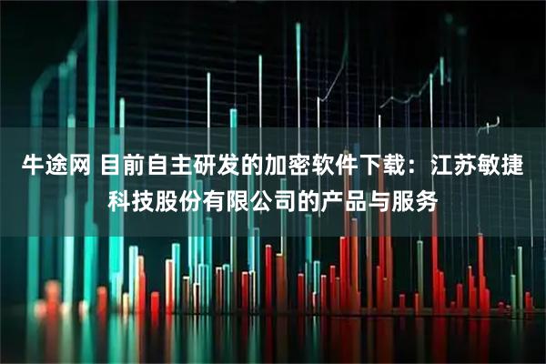 牛途网 目前自主研发的加密软件下载：江苏敏捷科技股份有限公司的产品与服务