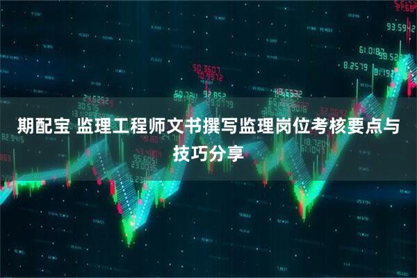 期配宝 监理工程师文书撰写监理岗位考核要点与技巧分享